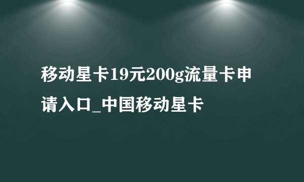 移动星卡19元200g流量卡申请入口_中国移动星卡