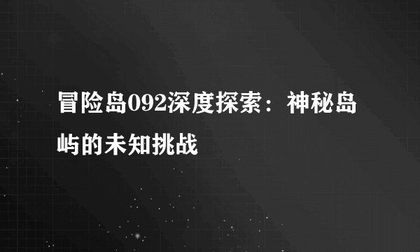冒险岛092深度探索:神秘岛屿的未知挑战
