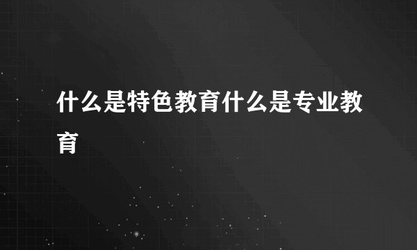 什么是特色教育什么是专业教育