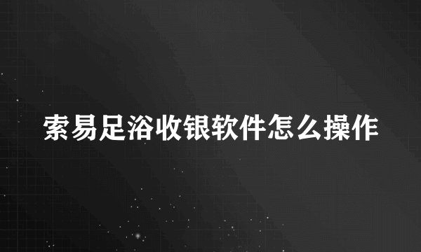 索易足浴收银软件怎么操作