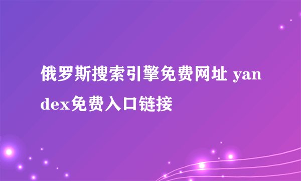 俄罗斯搜索引擎免费网址 yandex免费入口链接