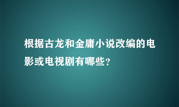 根据古龙和金庸小说改编的电影或电视剧有哪些？