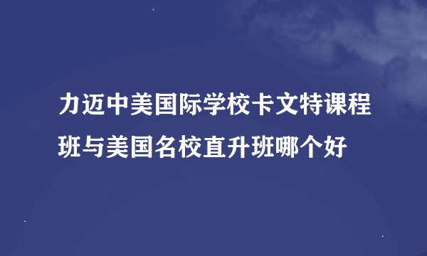 力迈中美国际学校卡文特课程班与美国名校直升班哪个好