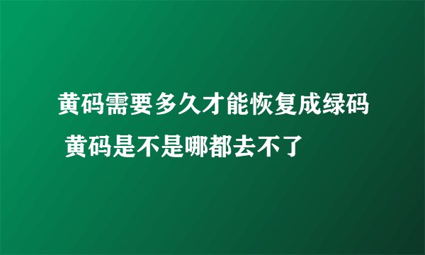 黄码需要多久才能恢复成绿码 黄码是不是哪都去不了