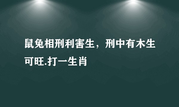 鼠兔相刑利害生，刑中有木生可旺.打一生肖