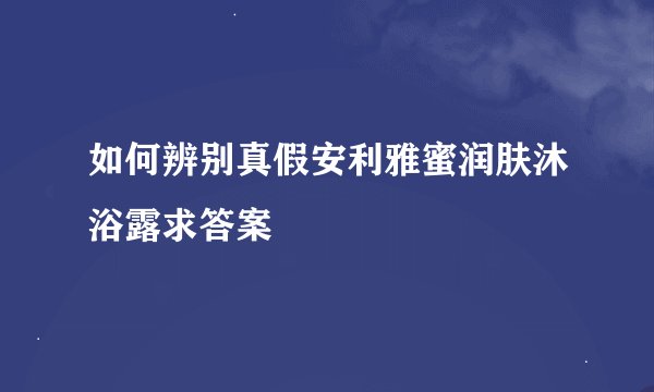 如何辨别真假安利雅蜜润肤沐浴露求答案