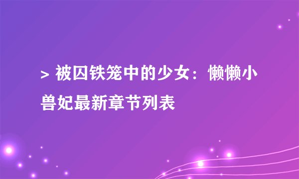 > 被囚铁笼中的少女:懒懒小兽妃最新章节列表