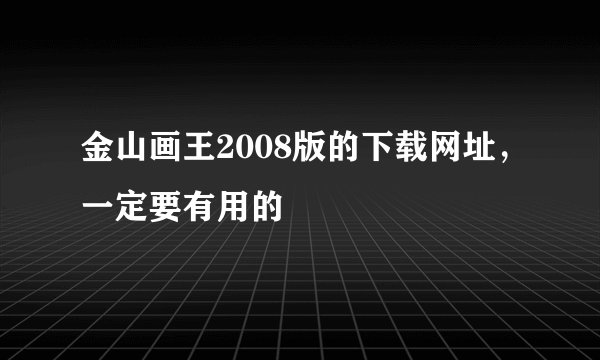金山画王2008版的下载网址，一定要有用的