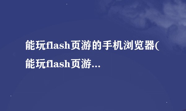 能玩flash页游的手机浏览器(能玩flash页游的手机浏览器2021)