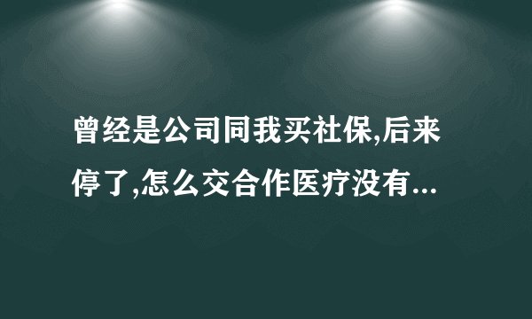 曾经是公司同我买社保,后来停了,怎么交合作医疗没有缴纳信息