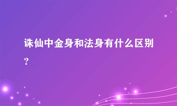 诛仙中金身和法身有什么区别？