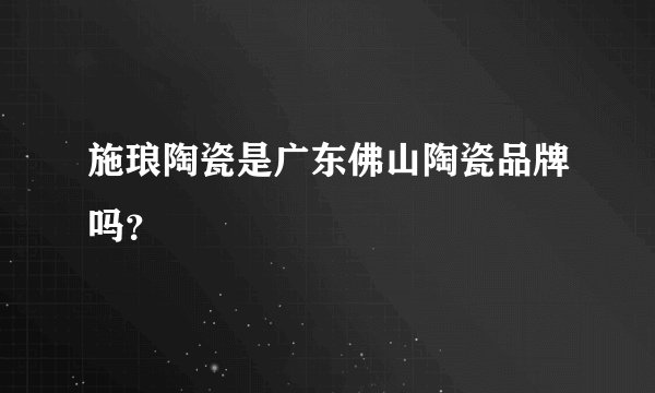 施琅陶瓷是广东佛山陶瓷品牌吗？