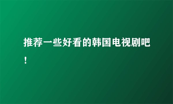 推荐一些好看的韩国电视剧吧！