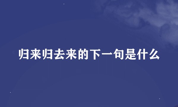归来归去来的下一句是什么