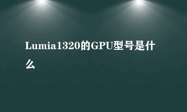 Lumia1320的GPU型号是什么