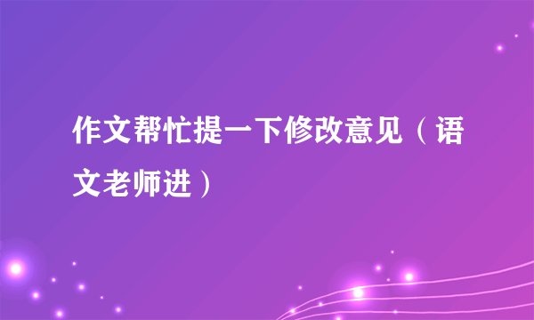 作文帮忙提一下修改意见（语文老师进）