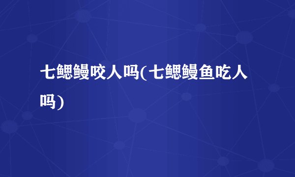 七鳃鳗咬人吗(七鳃鳗鱼吃人吗)