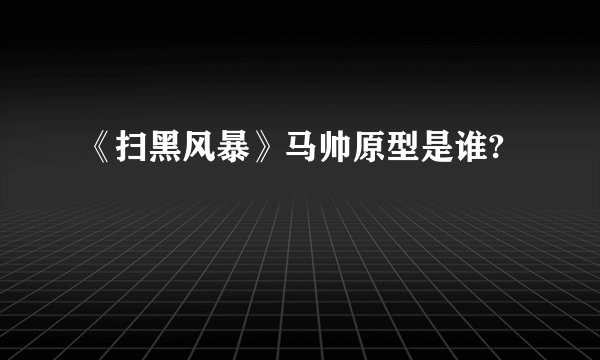《扫黑风暴》马帅原型是谁?