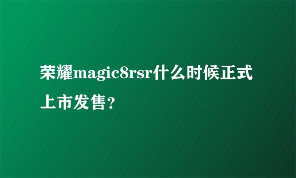 荣耀magic8rsr什么时候正式上市发售？