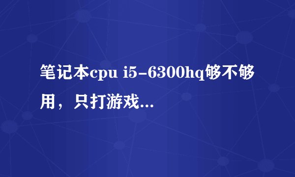 笔记本cpu i5-6300hq够不够用，只打游戏，剑灵lol，够用几年的