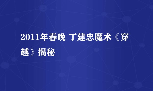 2011年春晚 丁建忠魔术《穿越》揭秘