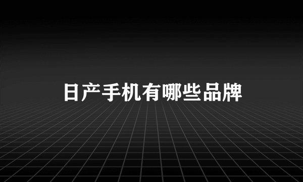 日产手机有哪些品牌