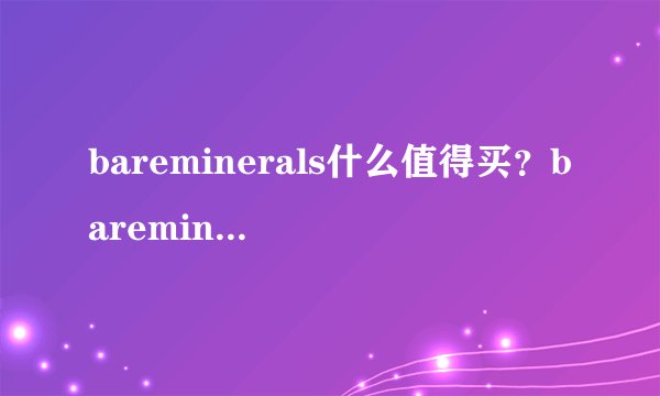 bareminerals什么值得买？bareminerals贝茗明星产品