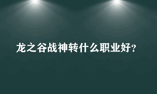 龙之谷战神转什么职业好？