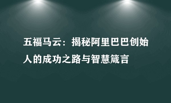 五福马云：揭秘阿里巴巴创始人的成功之路与智慧箴言