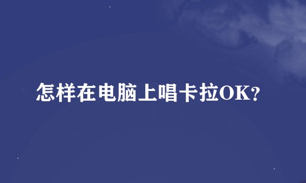 怎样在电脑上唱卡拉OK？