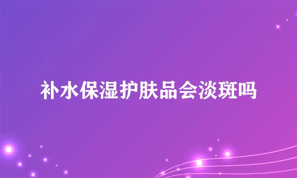 补水保湿护肤品会淡斑吗