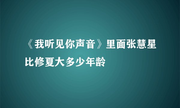 《我听见你声音》里面张慧星比修夏大多少年龄