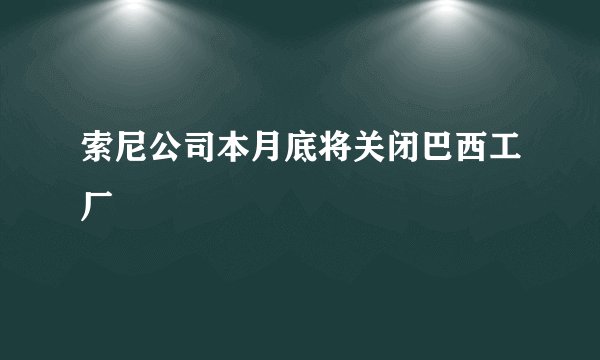 索尼公司本月底将关闭巴西工厂