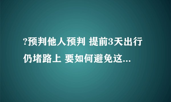 ?预判他人预判 提前3天出行仍堵路上 要如何避免这一情况的发生呢