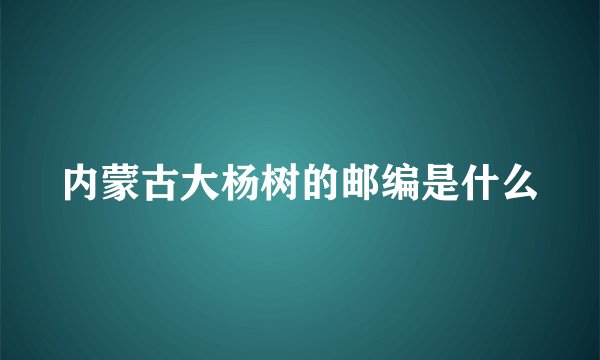 内蒙古大杨树的邮编是什么