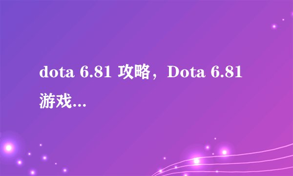 dota 6.81 攻略，Dota 6.81 游戏攻略大全