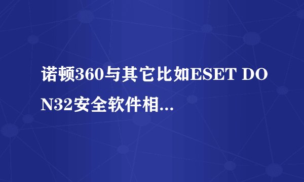 诺顿360与其它比如ESET DON32安全软件相比有什么特点？