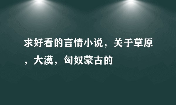 求好看的言情小说，关于草原，大漠，匈奴蒙古的
