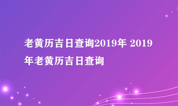 老黄历吉日查询2019年 2019年老黄历吉日查询