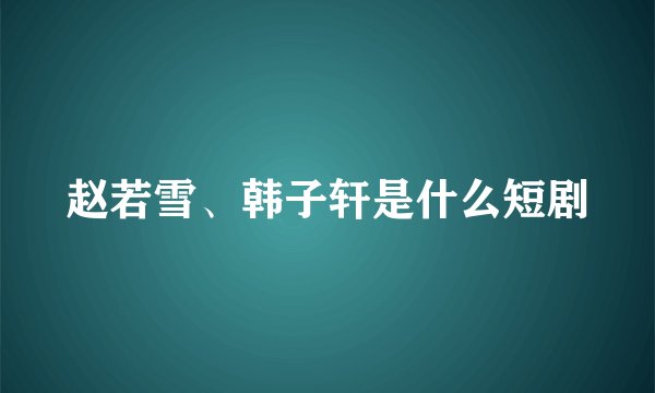 赵若雪、韩子轩是什么短剧