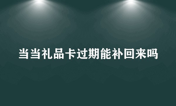 当当礼品卡过期能补回来吗