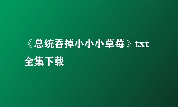 《总统吞掉小小小草莓》txt全集下载