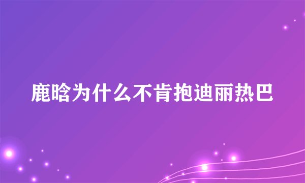鹿晗为什么不肯抱迪丽热巴