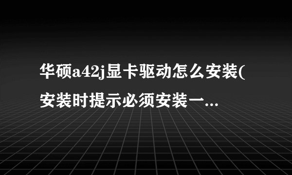 华硕a42j显卡驱动怎么安装(安装时提示必须安装一个inter driver 是什么意思)