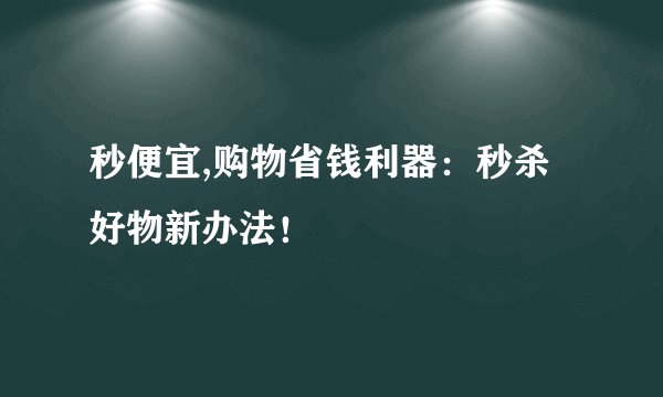 秒便宜,购物省钱利器：秒杀好物新办法！