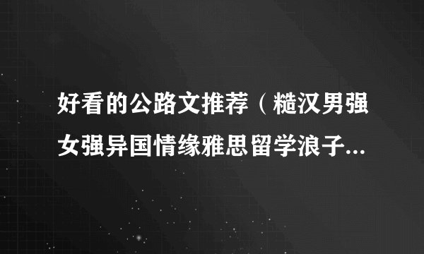 好看的公路文推荐（糙汉男强女强异国情缘雅思留学浪子回头醋王）