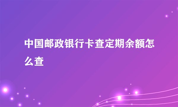 中国邮政银行卡查定期余额怎么查