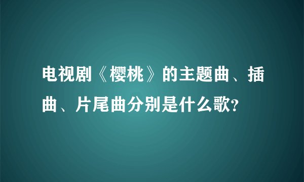 电视剧《樱桃》的主题曲、插曲、片尾曲分别是什么歌？