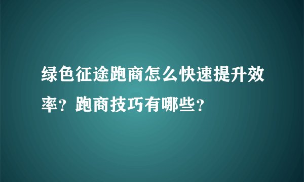 绿色征途跑商怎么快速提升效率？跑商技巧有哪些？