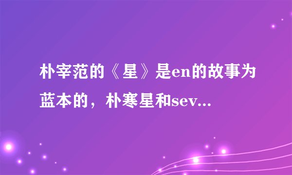 朴宰范的《星》是en的故事为蓝本的，朴寒星和seven什么故事呀？